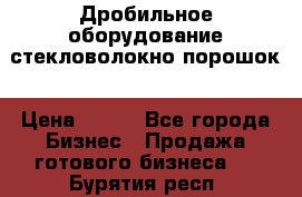 Дробильное оборудование стекловолокно порошок › Цена ­ 100 - Все города Бизнес » Продажа готового бизнеса   . Бурятия респ.